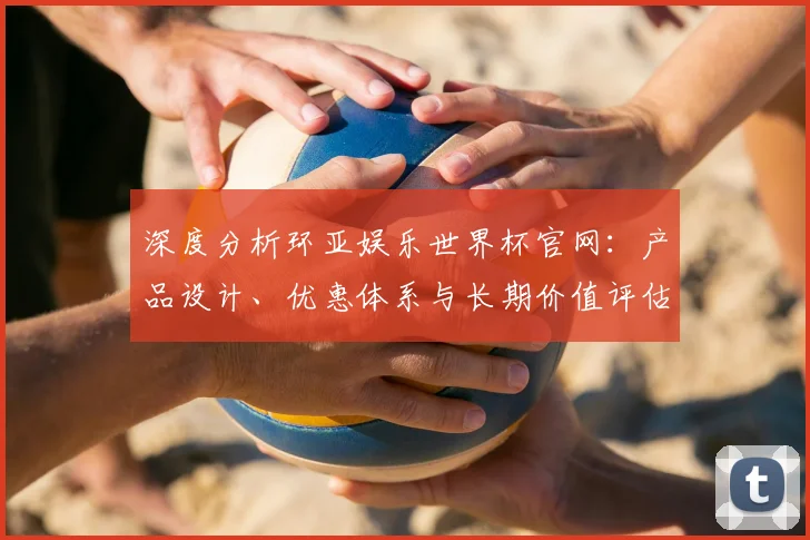 深度分析环亚娱乐世界杯官网：产品设计、优惠体系与长期价值评估