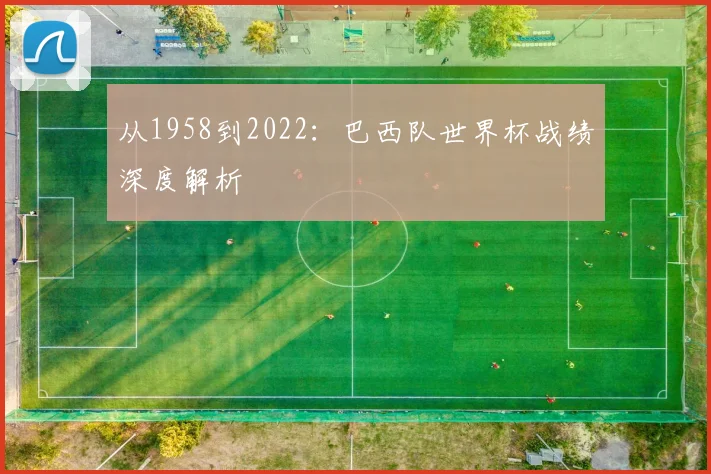 从1958到2022：巴西队世界杯战绩深度解析