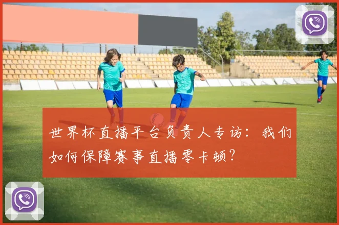 世界杯直播平台负责人专访:我们如何保障赛事直播零卡顿?