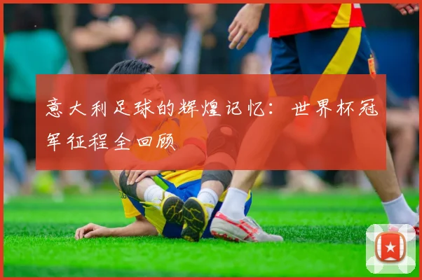 意大利足球的辉煌记忆:世界杯冠军征程全回顾