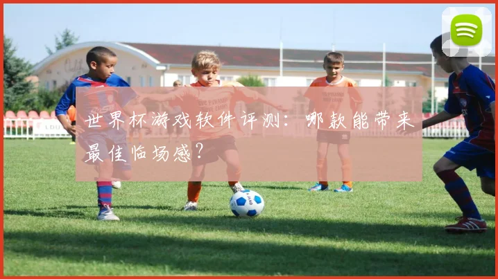 世界杯游戏软件评测：哪款能带来最佳临场感？